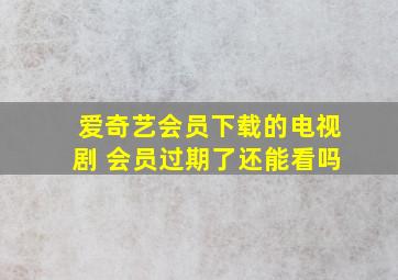 爱奇艺会员下载的电视剧 会员过期了还能看吗